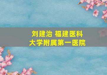 刘建治 福建医科大学附属第一医院